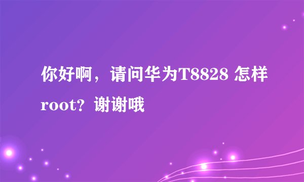 你好啊，请问华为T8828 怎样root？谢谢哦