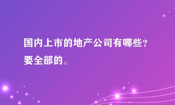 国内上市的地产公司有哪些？要全部的。