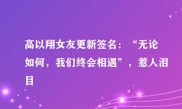 高以翔女友更新签名:“无论如何,我们终会相遇”,惹人泪目