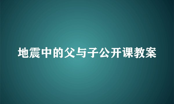 地震中的父与子公开课教案