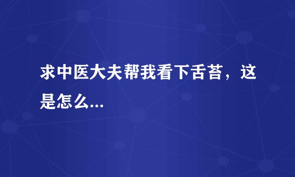 求中医大夫帮我看下舌苔，这是怎么...