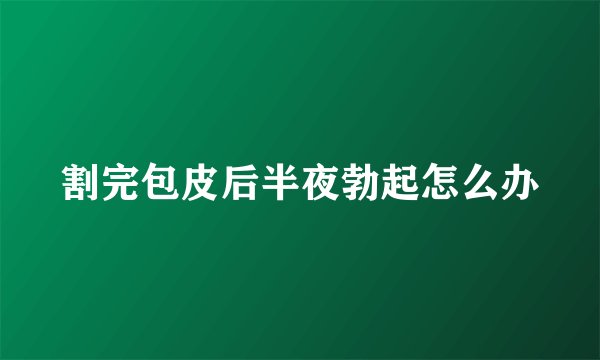 割完包皮后半夜勃起怎么办