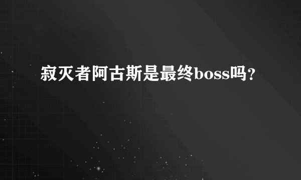 寂灭者阿古斯是最终boss吗?