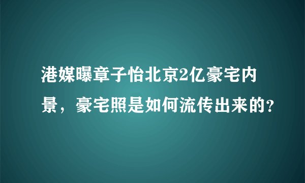 港媒曝章子怡北京2亿豪宅内景，豪宅照是如何流传出来的？