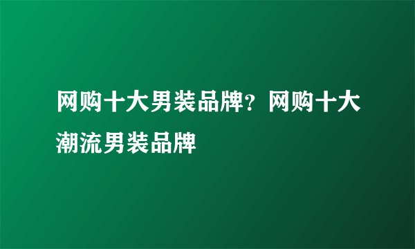 网购十大男装品牌？网购十大潮流男装品牌