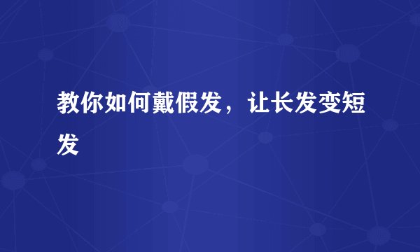 教你如何戴假发，让长发变短发