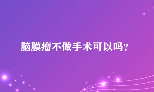 脑膜瘤不做手术可以吗？