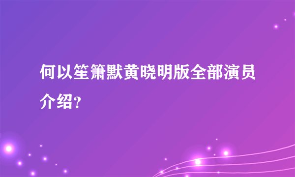 何以笙箫默黄晓明版全部演员介绍？
