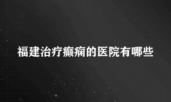福建治疗癫痫的医院有哪些