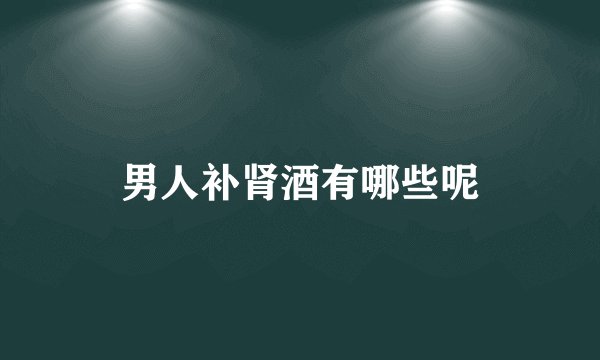 男人补肾酒有哪些呢
