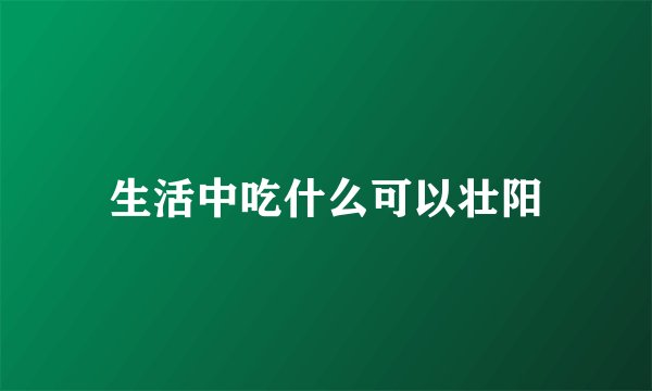生活中吃什么可以壮阳