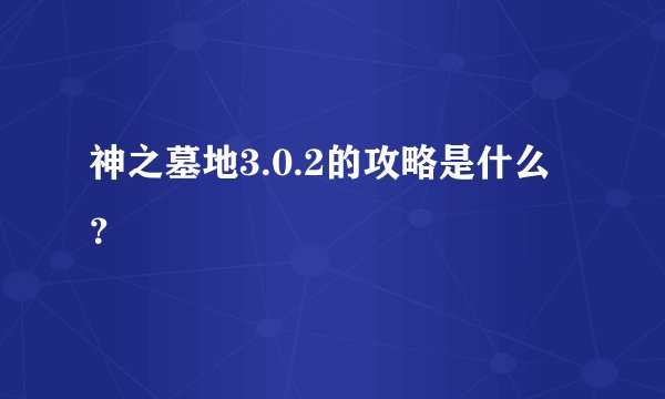 神之墓地3.0.2的攻略是什么？