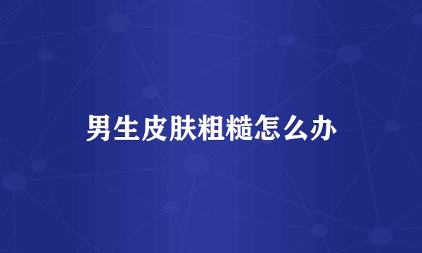 男生皮肤粗糙怎么办