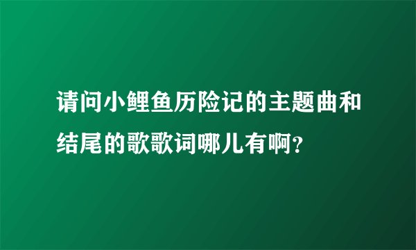 请问小鲤鱼历险记的主题曲和结尾的歌歌词哪儿有啊？