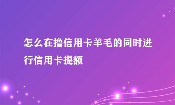 怎么在撸信用卡羊毛的同时进行信用卡提额