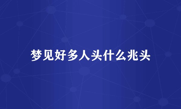 梦见好多人头什么兆头