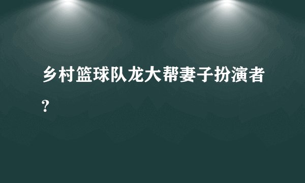 乡村篮球队龙大帮妻子扮演者？