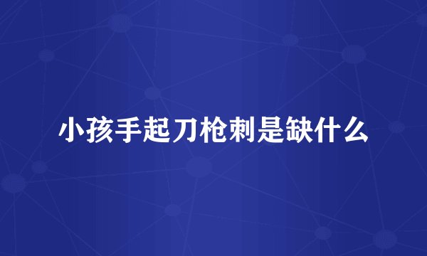 小孩手起刀枪刺是缺什么