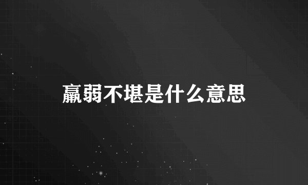 羸弱不堪是什么意思
