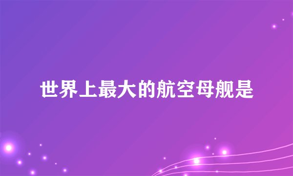 世界上最大的航空母舰是