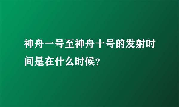 神舟一号至神舟十号的发射时间是在什么时候？