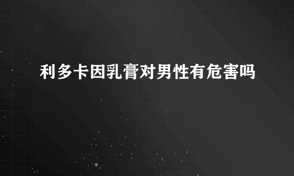利多卡因乳膏对男性有危害吗