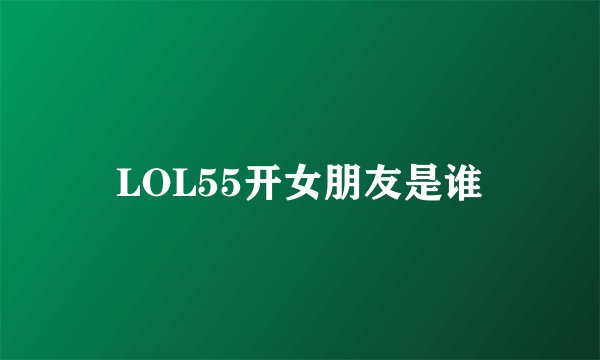LOL55开女朋友是谁