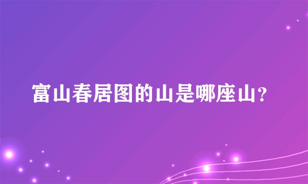 富山春居图的山是哪座山？