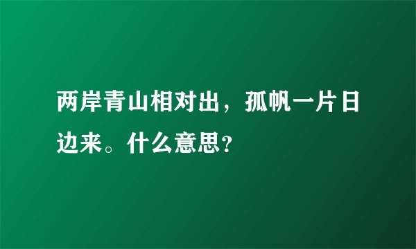 两岸青山相对出,孤帆一片日边来。什么意思?