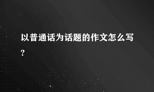 以普通话为话题的作文怎么写?