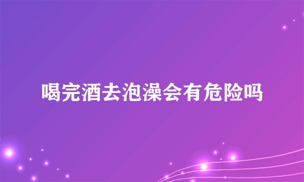 喝完酒去泡澡会有危险吗