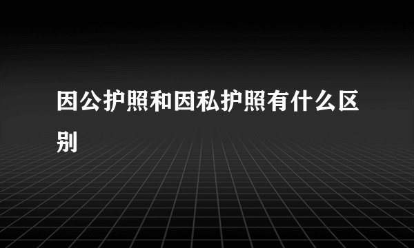因公护照和因私护照有什么区别