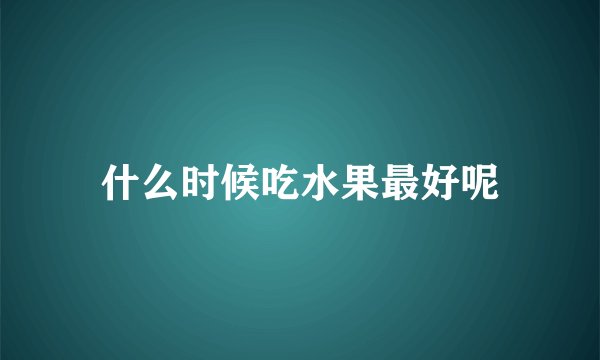 什么时候吃水果最好呢