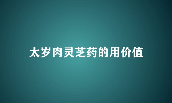 太岁肉灵芝药的用价值