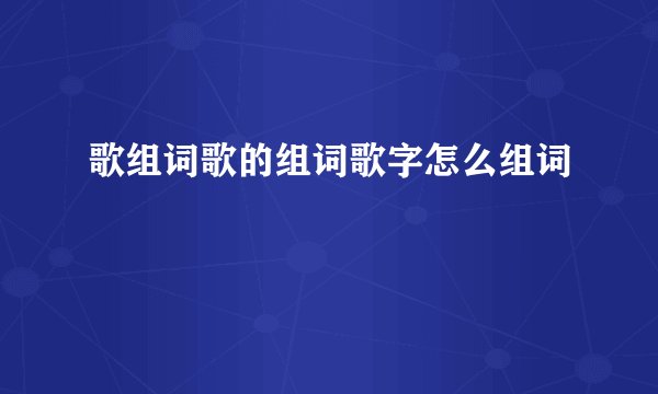 歌组词歌的组词歌字怎么组词