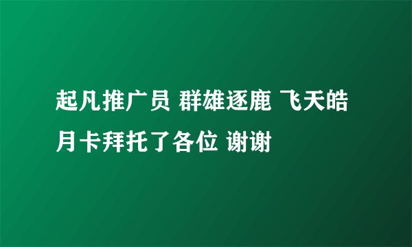 起凡推广员 群雄逐鹿 飞天皓月卡拜托了各位 谢谢