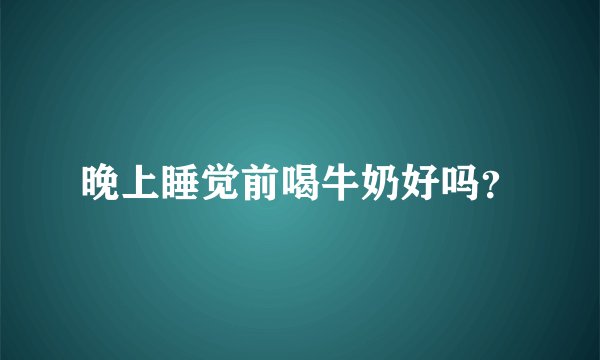 晚上睡觉前喝牛奶好吗？