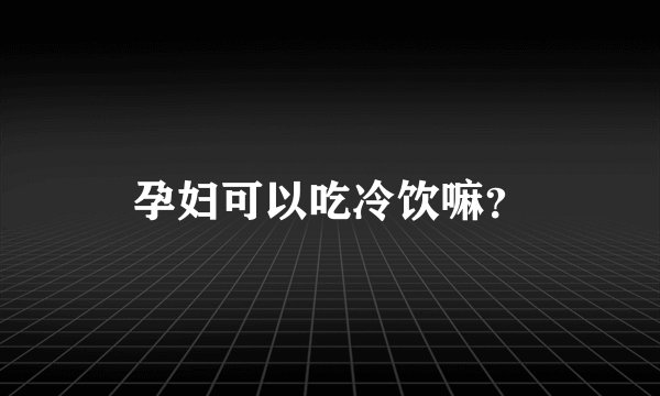 孕妇可以吃冷饮嘛？