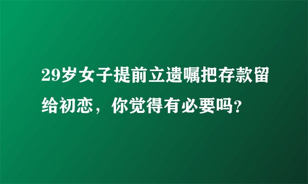 29岁女子提前立遗嘱把存款留给初恋，你觉得有必要吗？