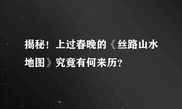 揭秘!上过春晚的《丝路山水地图》究竟有何来历?