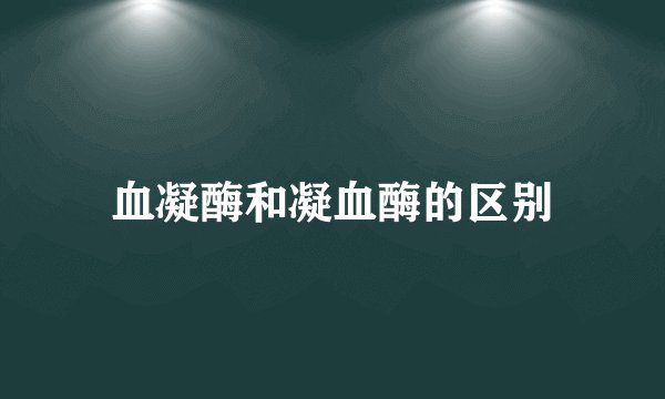 血凝酶和凝血酶的区别