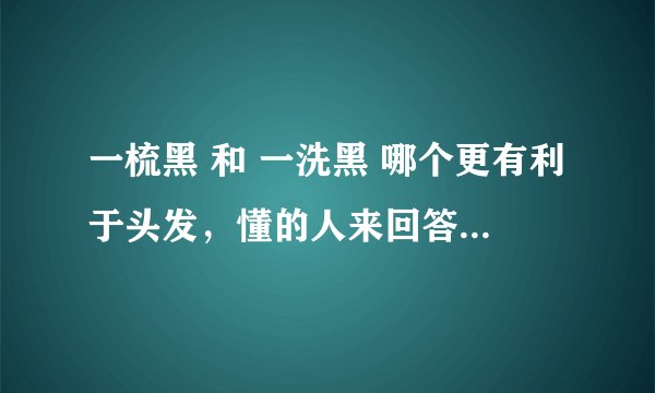 一梳黑 和 一洗黑 哪个更有利于头发，懂的人来回答，不懂装懂的死全家。这关系一个老人的头发健康