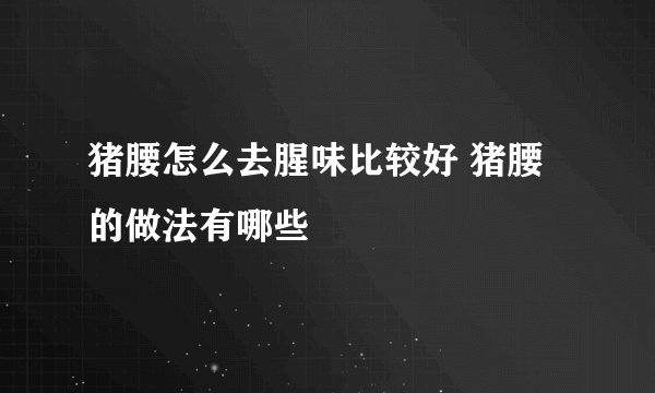 猪腰怎么去腥味比较好 猪腰的做法有哪些