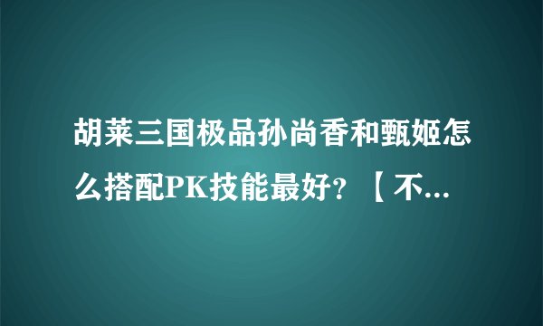 胡莱三国极品孙尚香和甄姬怎么搭配PK技能最好？【不走统御道】