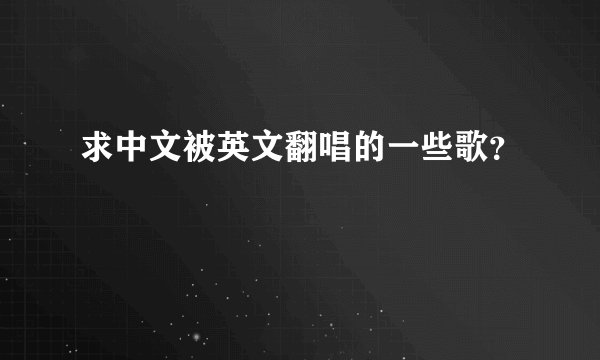 求中文被英文翻唱的一些歌?