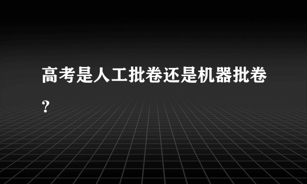 高考是人工批卷还是机器批卷？