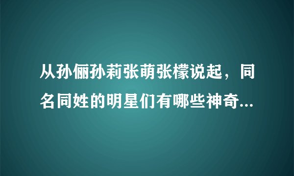 从孙俪孙莉张萌张檬说起，同名同姓的明星们有哪些神奇巧合（一）