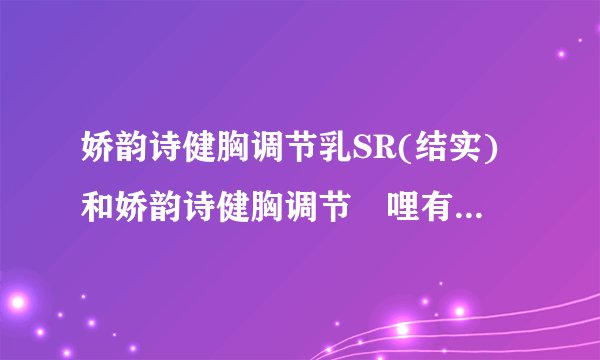 娇韵诗健胸调节乳SR(结实)和娇韵诗健胸调节啫哩有什么区别