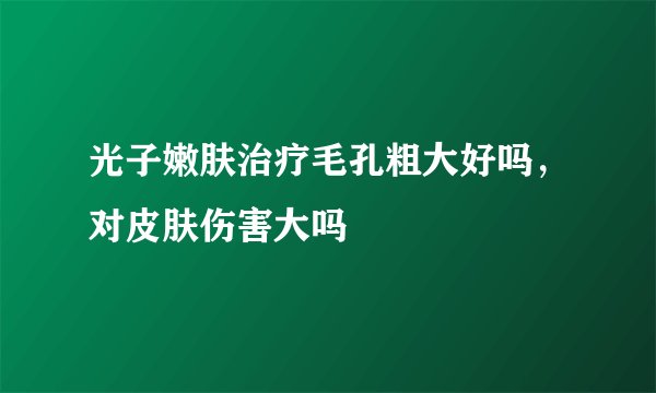 光子嫩肤治疗毛孔粗大好吗，对皮肤伤害大吗