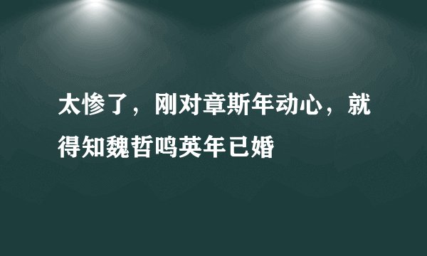 太惨了，刚对章斯年动心，就得知魏哲鸣英年已婚